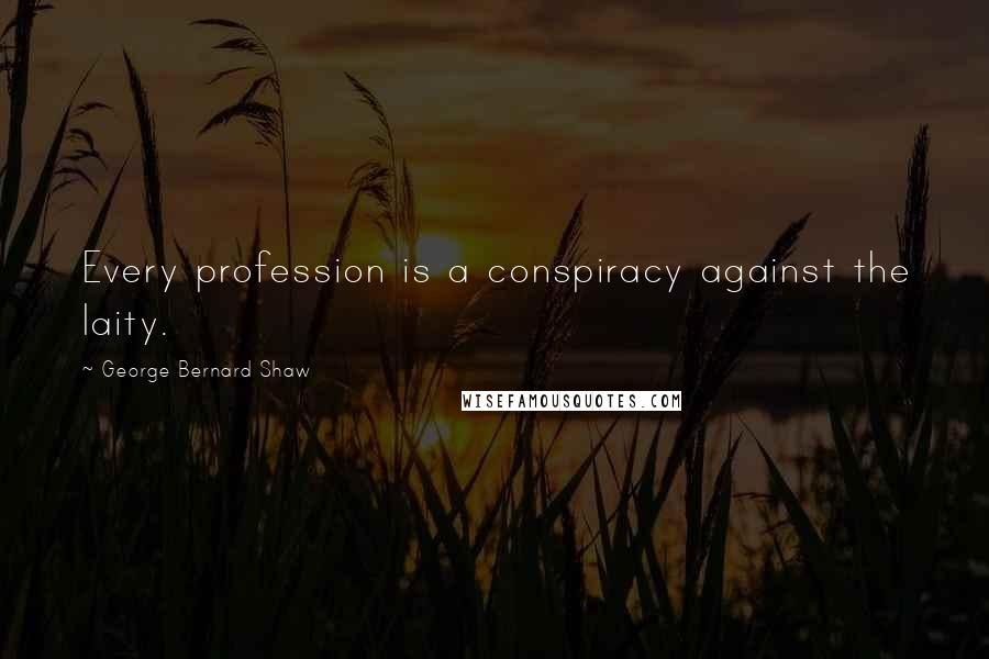 George Bernard Shaw Quotes: Every profession is a conspiracy against the laity.