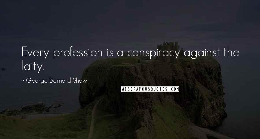 George Bernard Shaw Quotes: Every profession is a conspiracy against the laity.