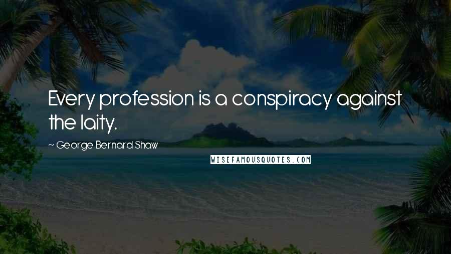 George Bernard Shaw Quotes: Every profession is a conspiracy against the laity.