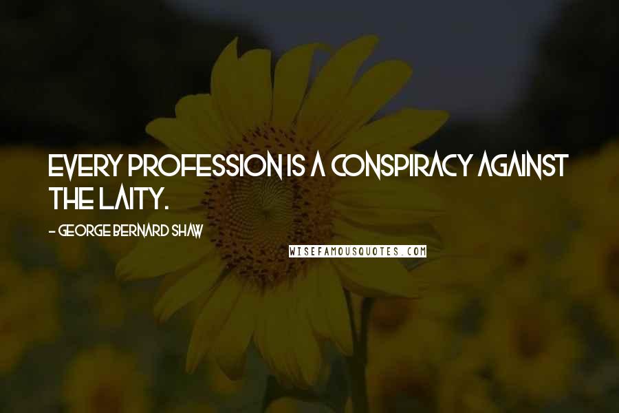 George Bernard Shaw Quotes: Every profession is a conspiracy against the laity.