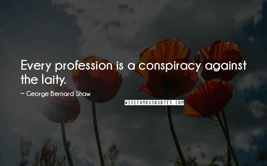 George Bernard Shaw Quotes: Every profession is a conspiracy against the laity.