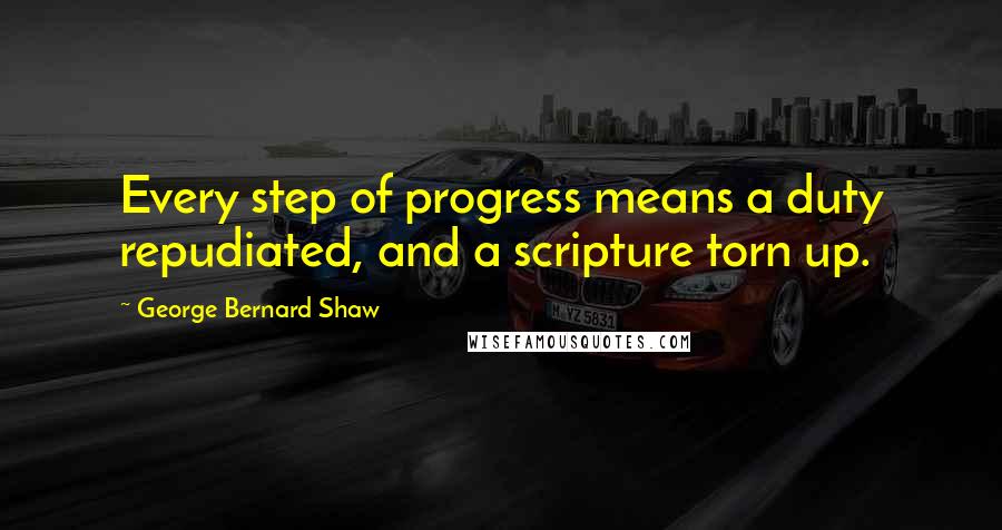 George Bernard Shaw Quotes: Every step of progress means a duty repudiated, and a scripture torn up.