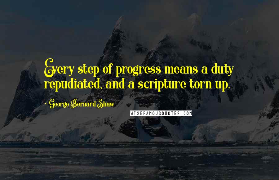 George Bernard Shaw Quotes: Every step of progress means a duty repudiated, and a scripture torn up.