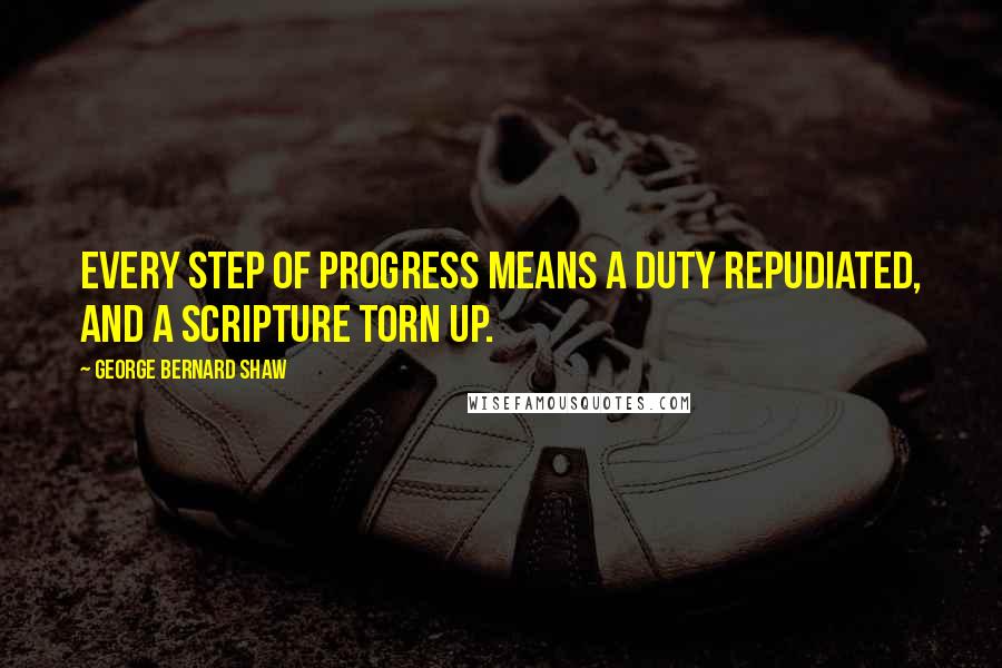 George Bernard Shaw Quotes: Every step of progress means a duty repudiated, and a scripture torn up.