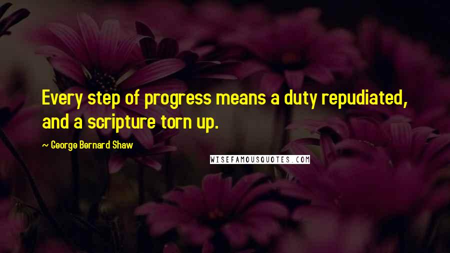 George Bernard Shaw Quotes: Every step of progress means a duty repudiated, and a scripture torn up.