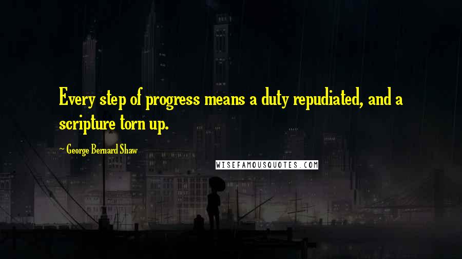 George Bernard Shaw Quotes: Every step of progress means a duty repudiated, and a scripture torn up.