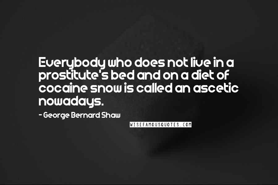 George Bernard Shaw Quotes: Everybody who does not live in a prostitute's bed and on a diet of cocaine snow is called an ascetic nowadays.
