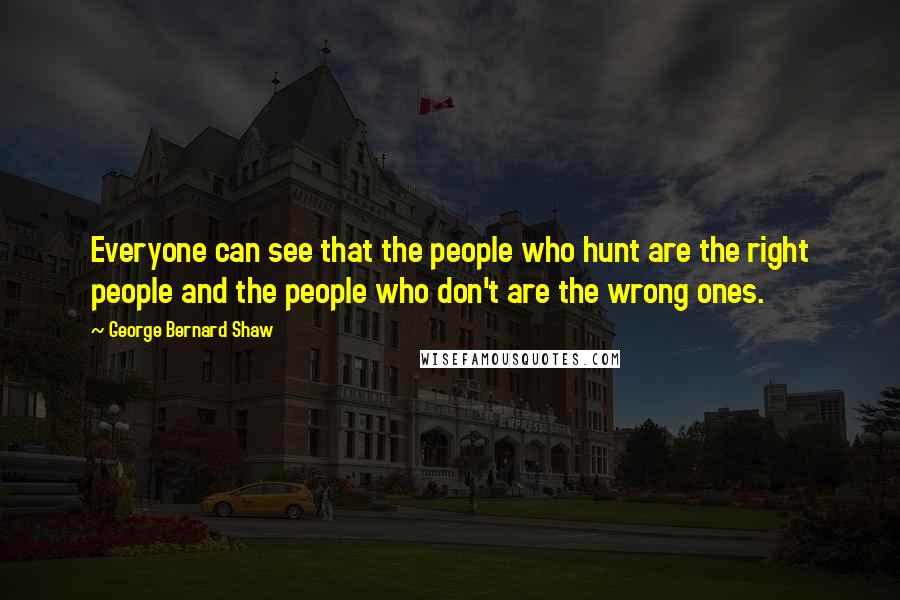 George Bernard Shaw Quotes: Everyone can see that the people who hunt are the right people and the people who don't are the wrong ones.