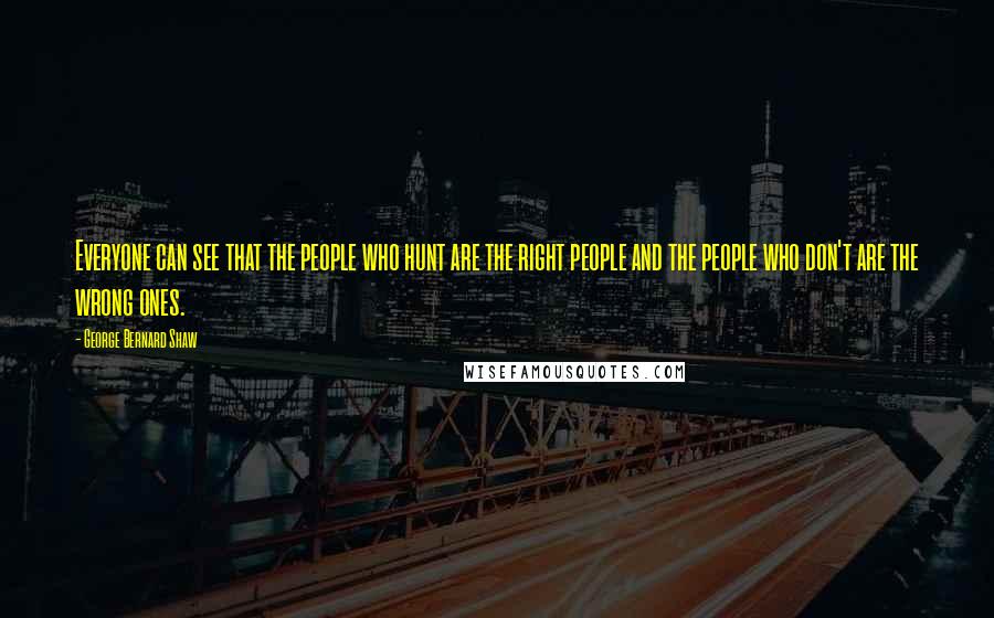 George Bernard Shaw Quotes: Everyone can see that the people who hunt are the right people and the people who don't are the wrong ones.
