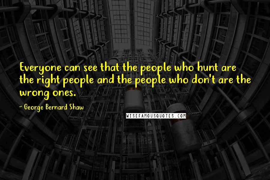 George Bernard Shaw Quotes: Everyone can see that the people who hunt are the right people and the people who don't are the wrong ones.