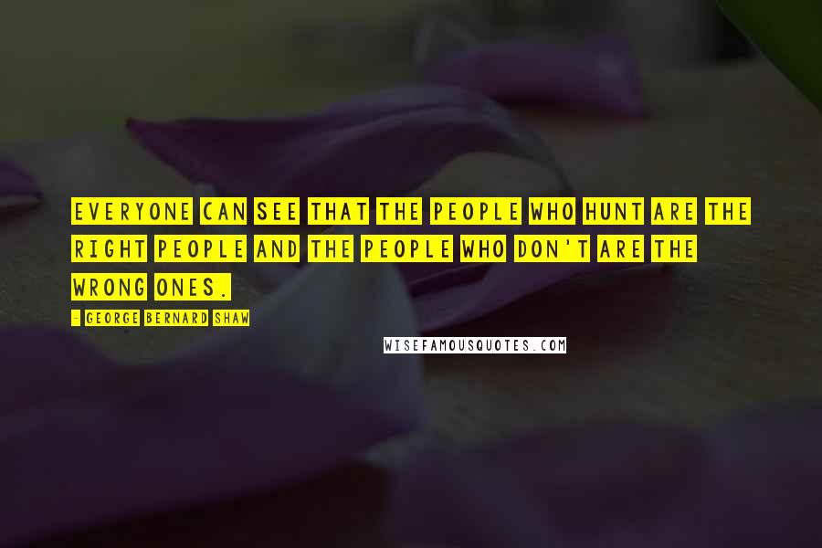 George Bernard Shaw Quotes: Everyone can see that the people who hunt are the right people and the people who don't are the wrong ones.