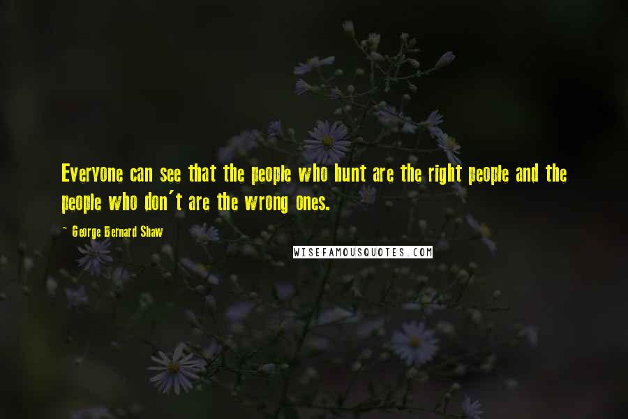 George Bernard Shaw Quotes: Everyone can see that the people who hunt are the right people and the people who don't are the wrong ones.