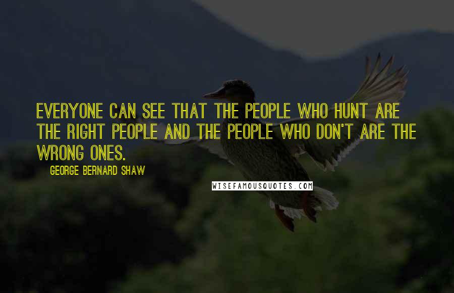 George Bernard Shaw Quotes: Everyone can see that the people who hunt are the right people and the people who don't are the wrong ones.