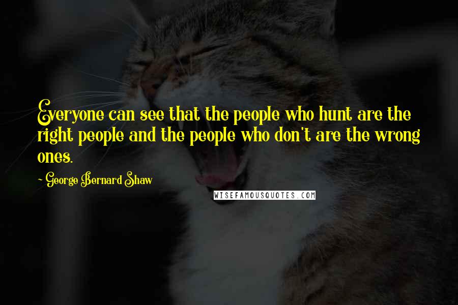 George Bernard Shaw Quotes: Everyone can see that the people who hunt are the right people and the people who don't are the wrong ones.