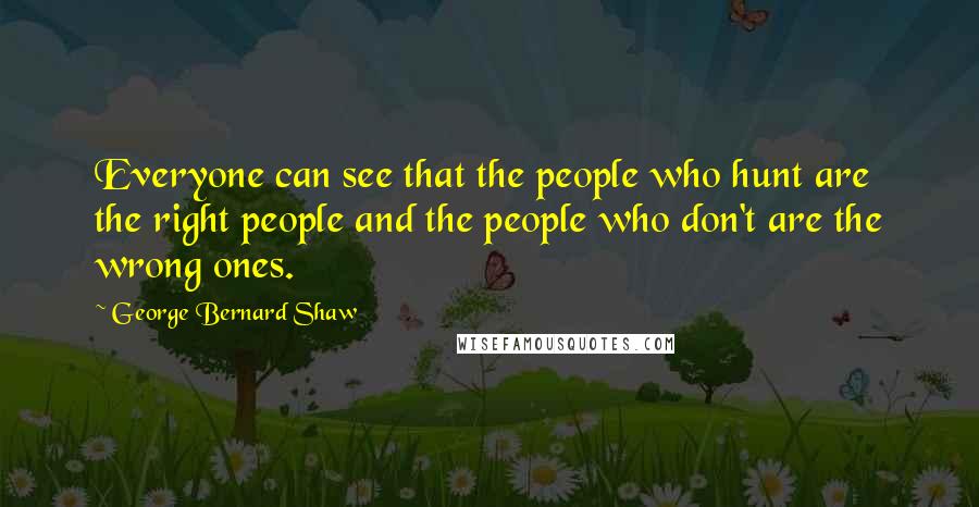 George Bernard Shaw Quotes: Everyone can see that the people who hunt are the right people and the people who don't are the wrong ones.
