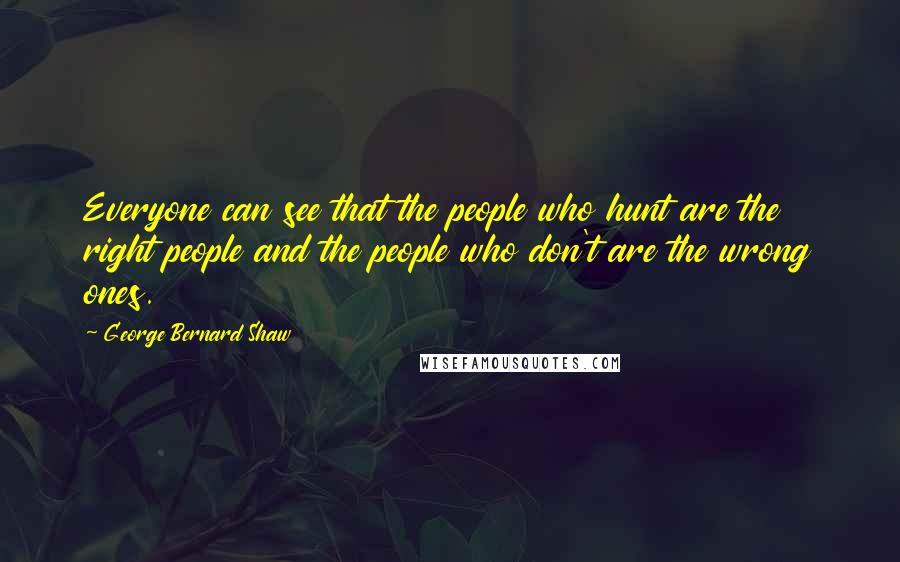 George Bernard Shaw Quotes: Everyone can see that the people who hunt are the right people and the people who don't are the wrong ones.