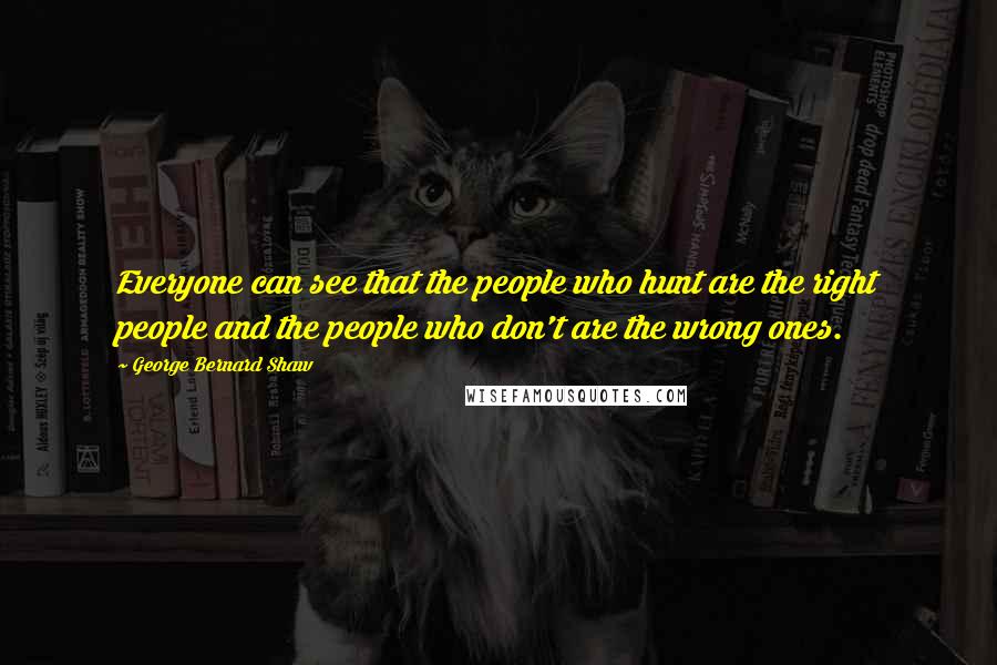George Bernard Shaw Quotes: Everyone can see that the people who hunt are the right people and the people who don't are the wrong ones.