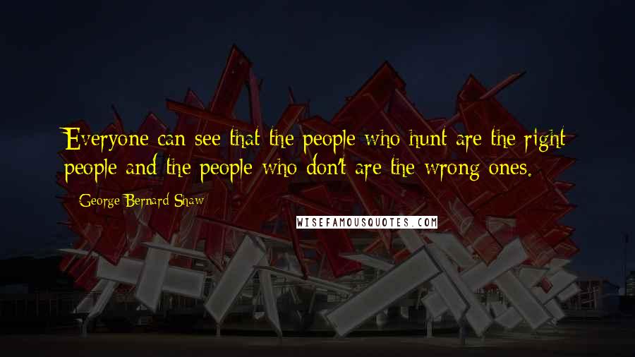 George Bernard Shaw Quotes: Everyone can see that the people who hunt are the right people and the people who don't are the wrong ones.