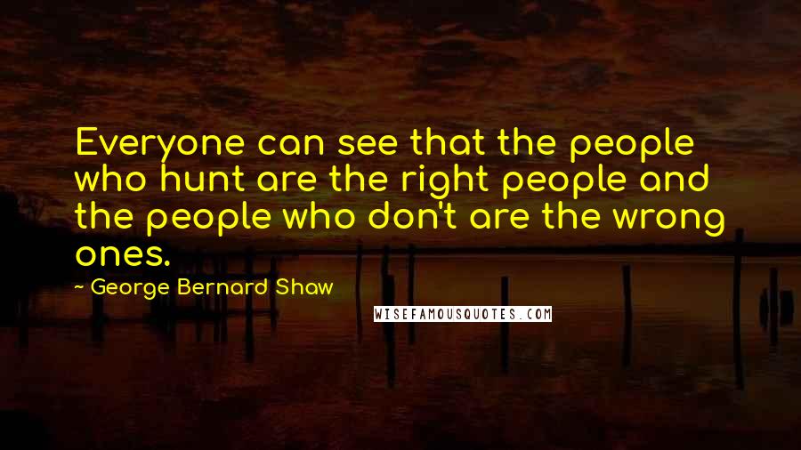 George Bernard Shaw Quotes: Everyone can see that the people who hunt are the right people and the people who don't are the wrong ones.