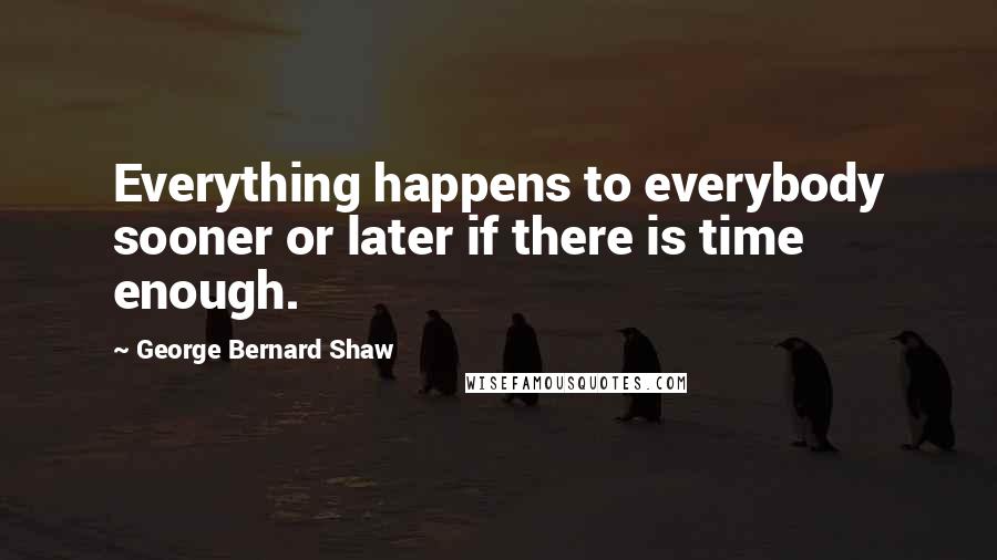 George Bernard Shaw Quotes: Everything happens to everybody sooner or later if there is time enough.