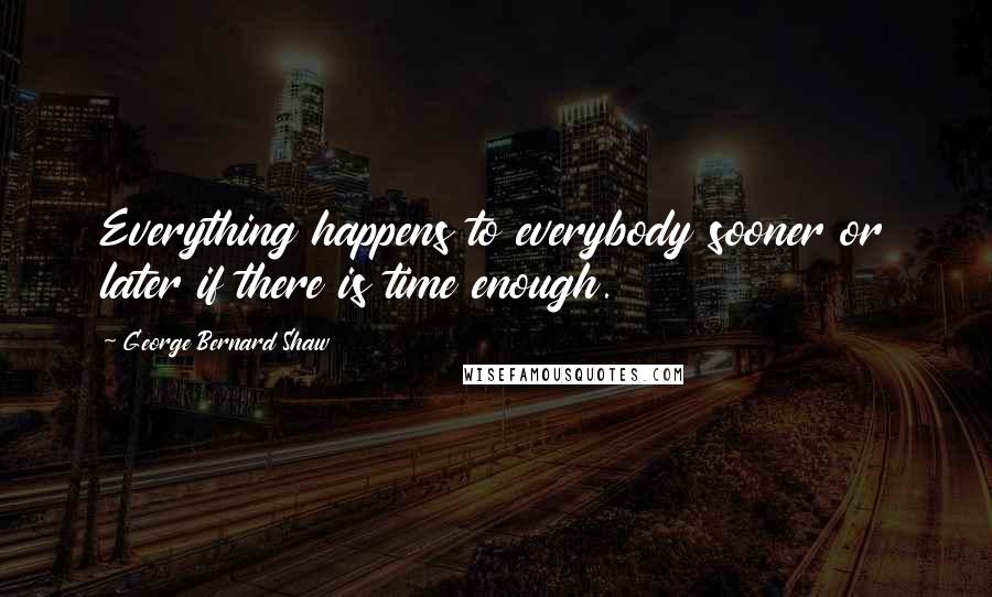 George Bernard Shaw Quotes: Everything happens to everybody sooner or later if there is time enough.