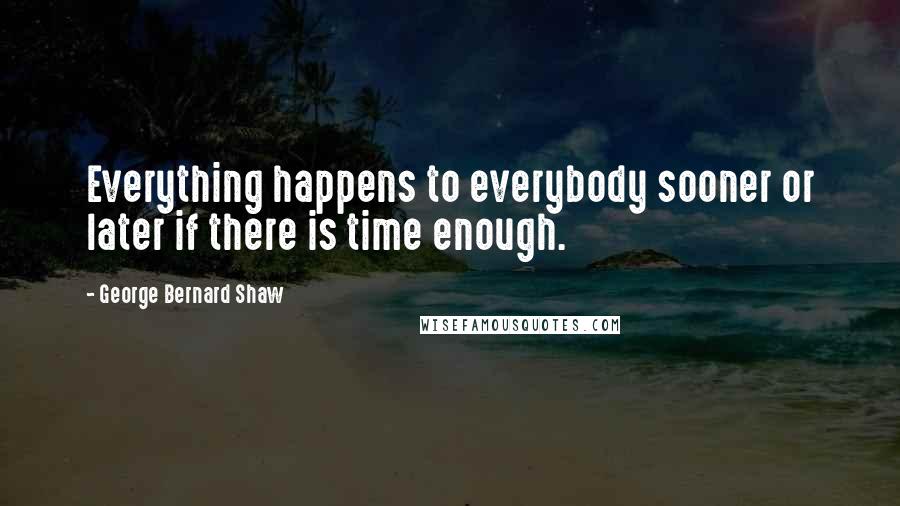 George Bernard Shaw Quotes: Everything happens to everybody sooner or later if there is time enough.