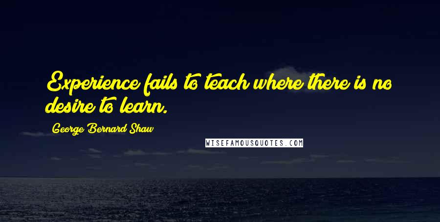 George Bernard Shaw Quotes: Experience fails to teach where there is no desire to learn.