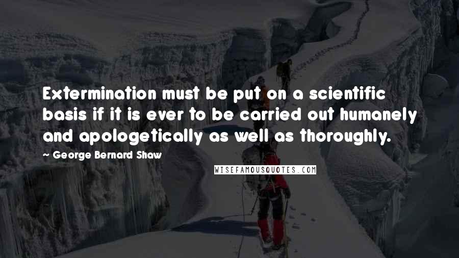 George Bernard Shaw Quotes: Extermination must be put on a scientific basis if it is ever to be carried out humanely and apologetically as well as thoroughly.