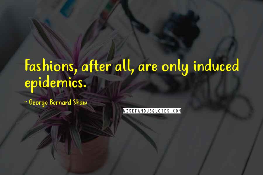 George Bernard Shaw Quotes: Fashions, after all, are only induced epidemics.