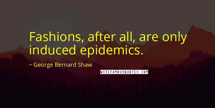 George Bernard Shaw Quotes: Fashions, after all, are only induced epidemics.