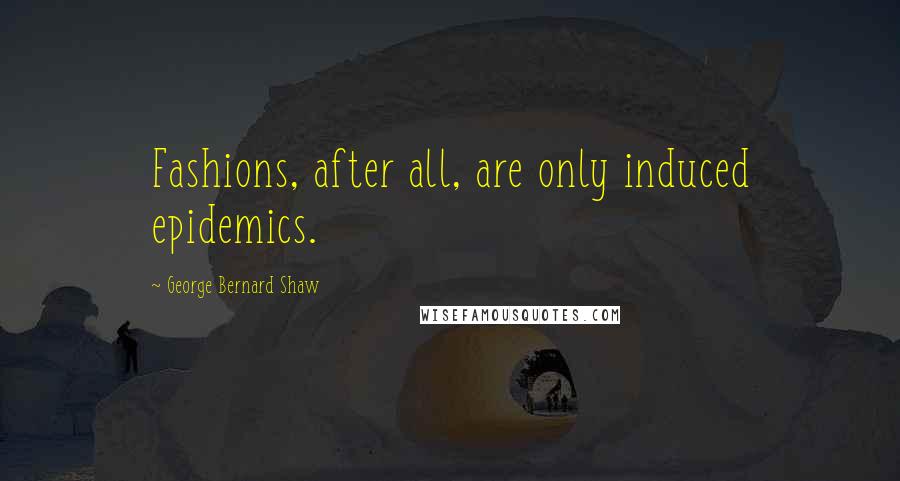 George Bernard Shaw Quotes: Fashions, after all, are only induced epidemics.