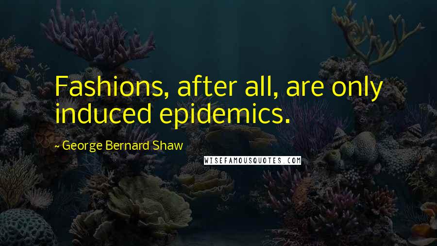 George Bernard Shaw Quotes: Fashions, after all, are only induced epidemics.