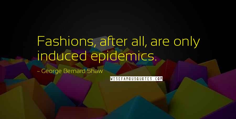 George Bernard Shaw Quotes: Fashions, after all, are only induced epidemics.