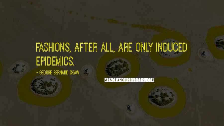 George Bernard Shaw Quotes: Fashions, after all, are only induced epidemics.