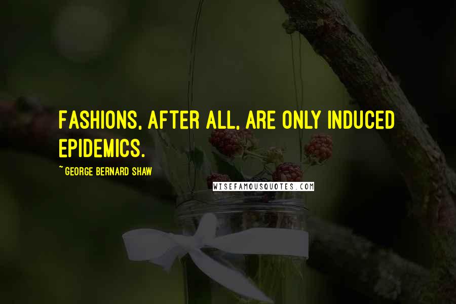 George Bernard Shaw Quotes: Fashions, after all, are only induced epidemics.