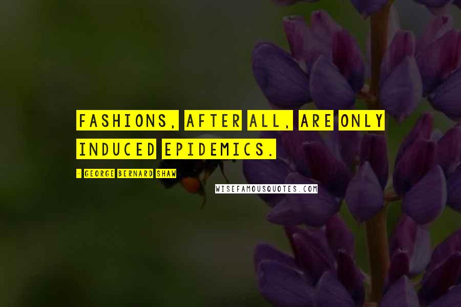 George Bernard Shaw Quotes: Fashions, after all, are only induced epidemics.