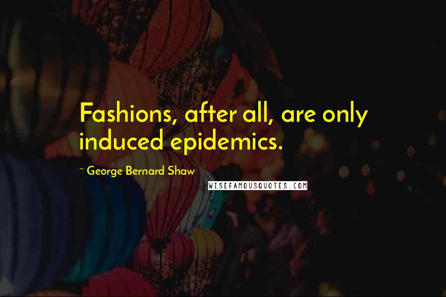 George Bernard Shaw Quotes: Fashions, after all, are only induced epidemics.