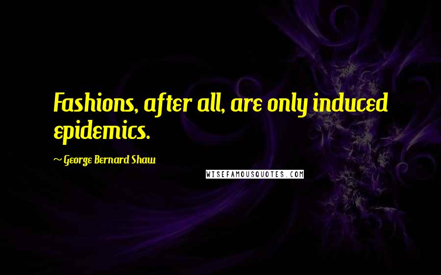 George Bernard Shaw Quotes: Fashions, after all, are only induced epidemics.