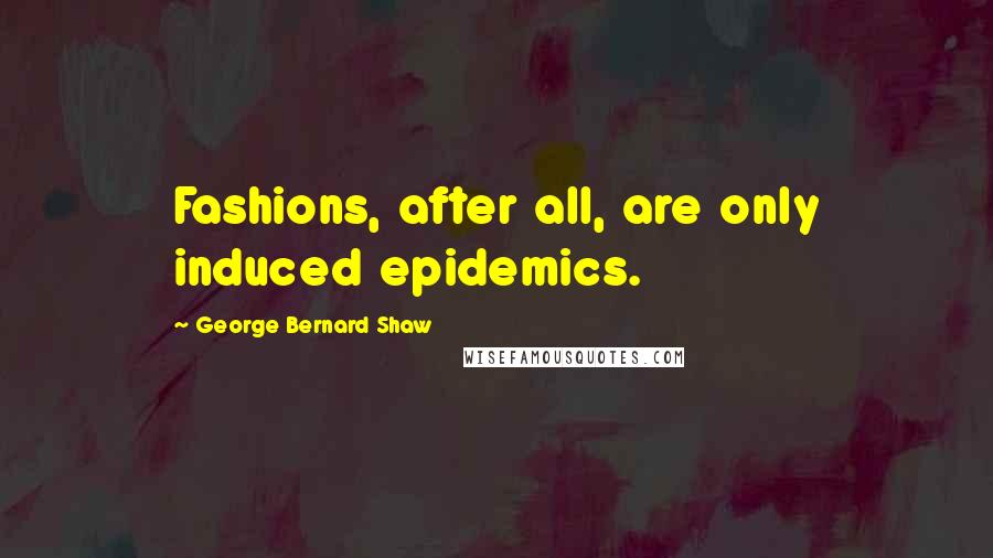 George Bernard Shaw Quotes: Fashions, after all, are only induced epidemics.