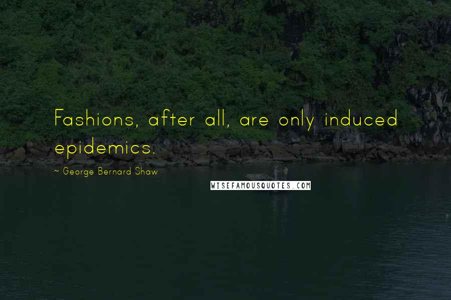 George Bernard Shaw Quotes: Fashions, after all, are only induced epidemics.