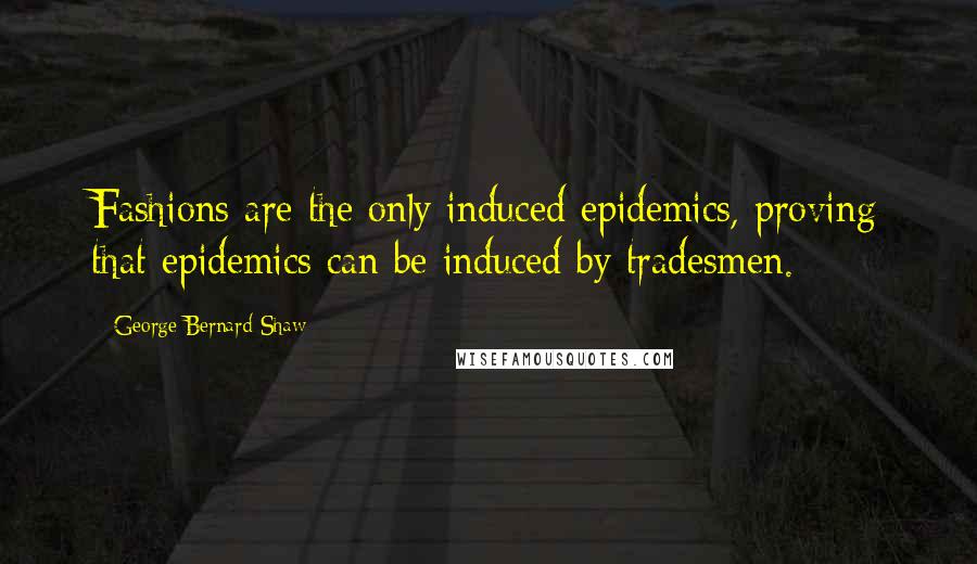 George Bernard Shaw Quotes: Fashions are the only induced epidemics, proving that epidemics can be induced by tradesmen.