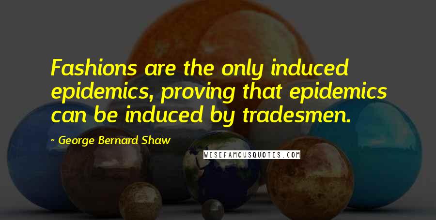 George Bernard Shaw Quotes: Fashions are the only induced epidemics, proving that epidemics can be induced by tradesmen.