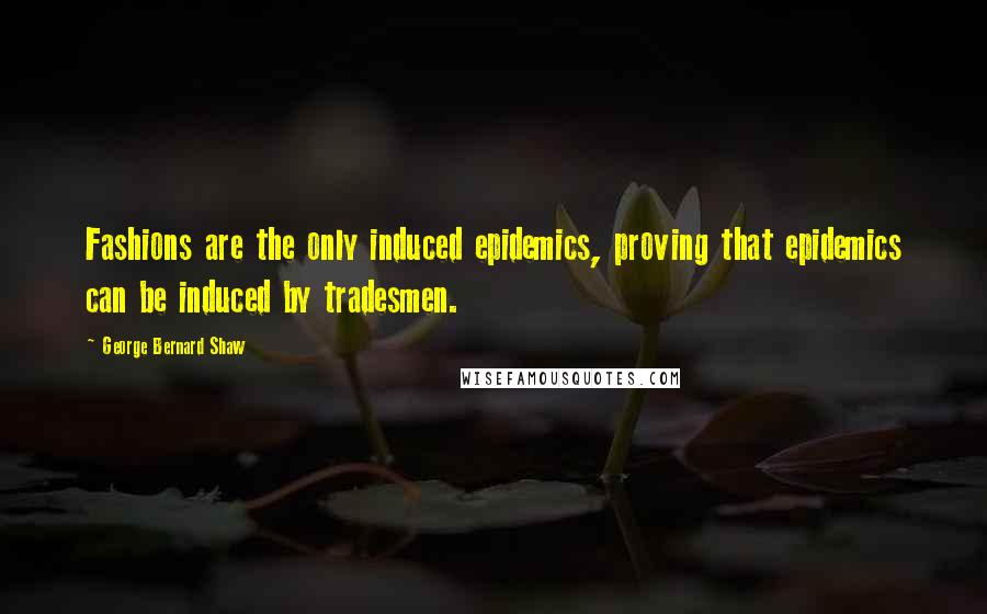 George Bernard Shaw Quotes: Fashions are the only induced epidemics, proving that epidemics can be induced by tradesmen.