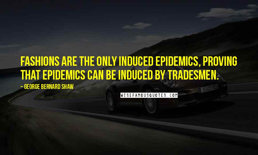 George Bernard Shaw Quotes: Fashions are the only induced epidemics, proving that epidemics can be induced by tradesmen.
