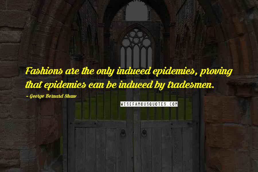 George Bernard Shaw Quotes: Fashions are the only induced epidemics, proving that epidemics can be induced by tradesmen.