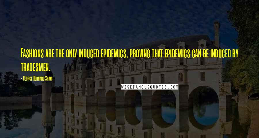 George Bernard Shaw Quotes: Fashions are the only induced epidemics, proving that epidemics can be induced by tradesmen.