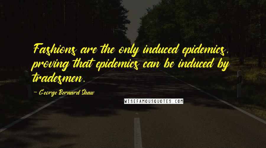 George Bernard Shaw Quotes: Fashions are the only induced epidemics, proving that epidemics can be induced by tradesmen.