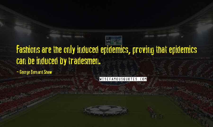 George Bernard Shaw Quotes: Fashions are the only induced epidemics, proving that epidemics can be induced by tradesmen.