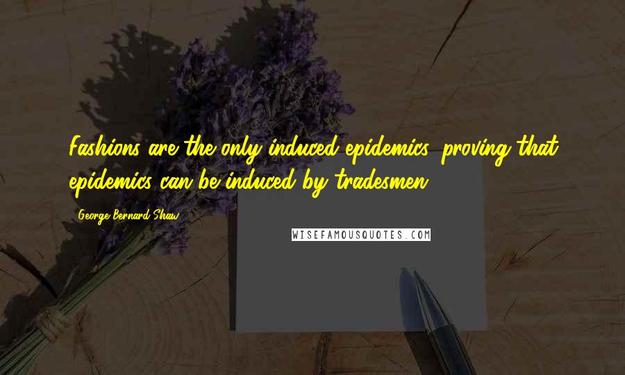 George Bernard Shaw Quotes: Fashions are the only induced epidemics, proving that epidemics can be induced by tradesmen.