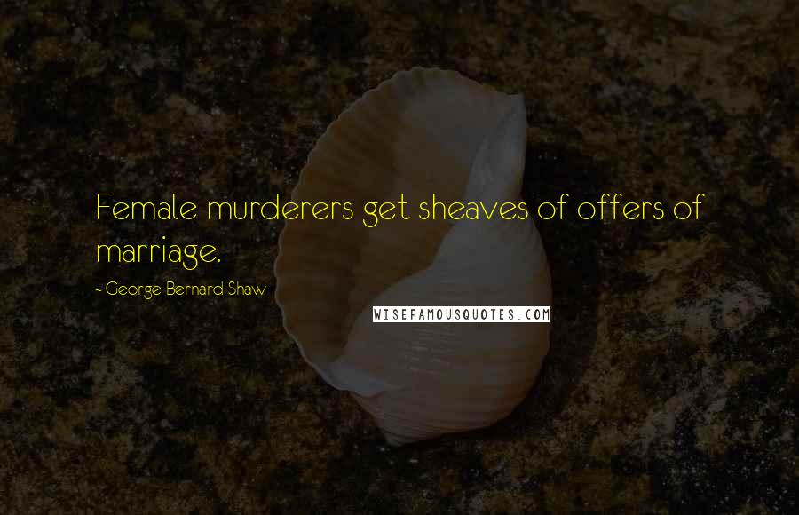 George Bernard Shaw Quotes: Female murderers get sheaves of offers of marriage.